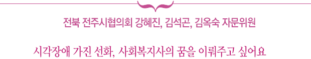 전북 전주시협의회 강혜진, 김석곤, 김옥순 자문위원 시각장애 가진 국화, 사회복지사의 꿈을 이뤄주고 싶어요