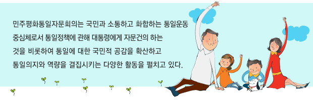 민주평화통일자문회의는 국민과 소통하고 화합하는 통일운동중심체로서 통일정책에 관해 대통령에게 자문건의 하는것을 비롯하여 통일에 대한 국민적 공감을 확산하고 통일의지와 역량을 결집시키는 다양한 활동을 펼치고 있다. 