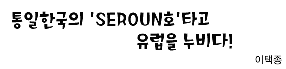 통일한국의 'SEROUN호' 타고 유럽을 누비다! 이택종