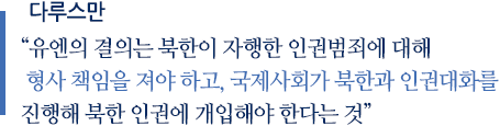 다루스만  “유엔의 결의는 북한이 자행한 인권범죄에 대해 형사 책임을 져야 하고, 국제사회가 북한과 인권대화를 진행에 북한 인군에 개입해야 한다는 것” 