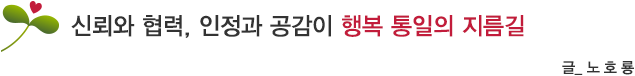 신뢰와 협력, 인정과 공감이 행복 통일의 지름길 글_노호룡