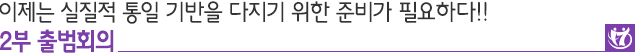 이제는 실질적 통일 기반을 다지기 위한 준비가 필요하다!! 2부 출범회의