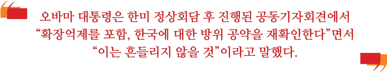 오바마 대통령은 한미 정상회담 후 진행된 공동기자회견에서 “확장억제를 포함, 한국에 대한 방위 공약을 재확인한다”면서 “이는 흔들리지 않을 것”이라고 말했다. 