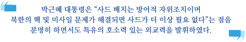 박근혜 대통령은 “사드 배치는 방어적 자위조치이며 북한의 핵 및 미사일 문제가 해결되면 사드가 더 이상 필요 없다”는 점을 분명히 하면서도 특유의 호소력 있는 외교력을 발휘하였다.