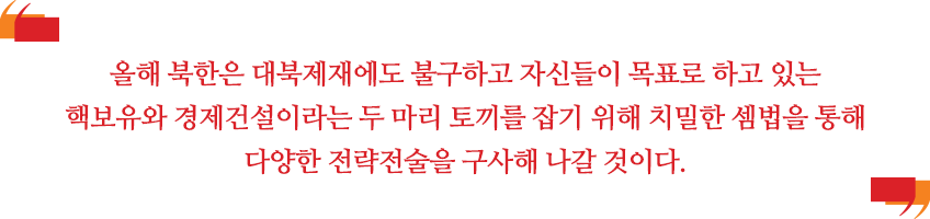 올해 북한은 대북제재에도 불구하고 자신들이 목표로 하고 있는 핵보유와 경제건설이라는 두 마리 토끼를 잡기 위해 치밀한 셈법을 통해 다양한 전략전술을 구사해 나갈 것이다.