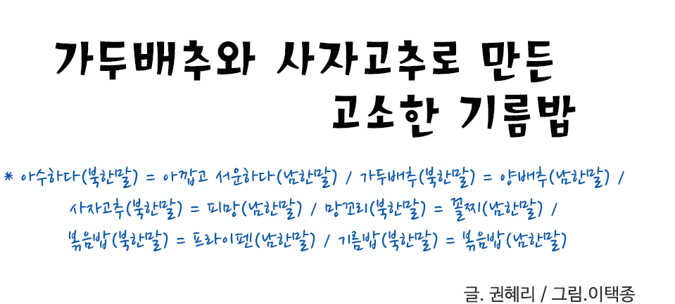 가두배추와 사자고추로 만든 고소한 기름밥 * 아수하다(북한말) = 아깝고 서운하다(남한말) / 가두배추(북한말) = 양배추(남한말) / 사자고추(북한말) = 피망(남한말) / 망꼬리(북한말) = 꼴찌(남한말) / 볶음밥(북한말) = 프라이펜(남한말) / 기름밥(북한말) = 볶음밥(남한말) 권혜리 / 그림. 이택종