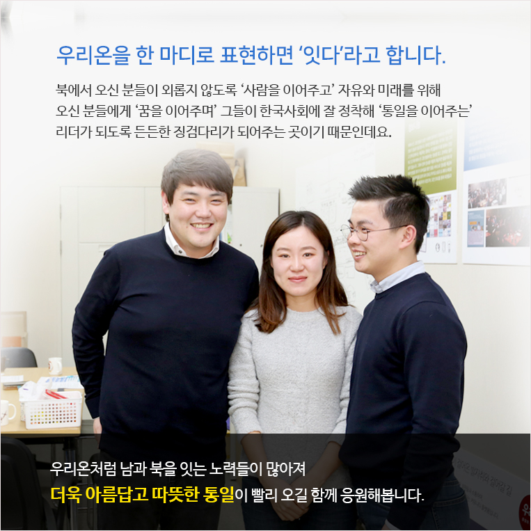 “우리온을 한 마디로 표현하면 ‘잇다’라고 합니다. 북에서 오신 분들이 외롭지 않도록 ‘사람을 이어주고’ 자유와 미래를 위해 오신 분들에게 ‘꿈을 이어주며’ 그들이 한국사회에 잘 정착해 ‘통일을 이어주는’ 리더가 되도록 든든한 징검다리가 되어주는 곳이기 때문인데요. 우리온처럼 남과 북을 시는 노력들이 많아져 더욱 아름답고 따뜻한 통일이 빨리 오길 함께 응원해봅니다.