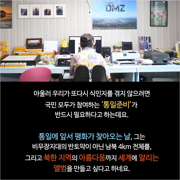 아울러 우리가 또다시 식민지를 겪지 않으려면 국민 모두가 참여하는 통일준비가 반드시 필요하다고 하는데요. 통일에 앞서 평화가 찾아오는 날, 그는 비무장지대의 반토막이 아닌 남북 4km 전체를, 그리고 북한 지역의 아름다움까지 세계에 알리는 앨범을 만들고 싶다고 하네요.