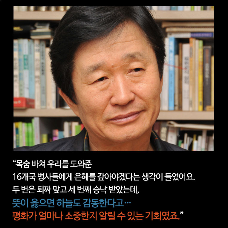 목숨 바쳐 우리를 도와준 16개국 병사들에게 은혜를 갚아야겠다는 생각이 들었어요. 두 번은 퇴짜 맞고 세 번째 승낙 받았는데, 뜻이 옳으면 하늘도 감동한다고… 평화가 얼마나 소중한지 알릴 수 있는 기회였죠.