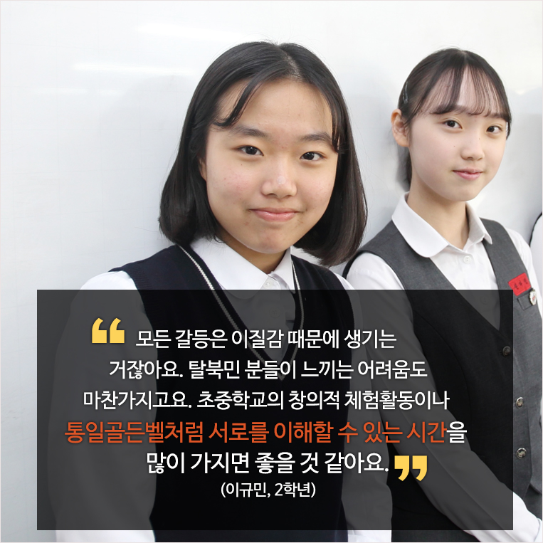 모든 갈등은 이질감 때문에 생기는 거잖아요. 새터민 분들이 느끼는 어려움도 마찬가지고요. 초중학교의 창의적 체험활동이나 통일골든벨처럼 서로를 이해할 수 있는 시간을 많이 가지면 좋을 것 같아요. (이규민, 2학년)