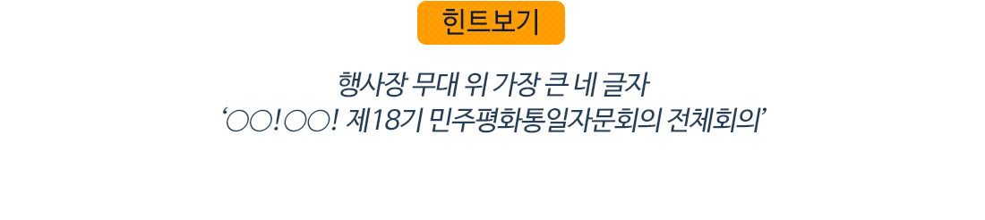 힌트보기 행사장 무대 위 가장 큰 네 글자 ‘○○!○○! 제18기 민주평화통일자문회의 전체회의’