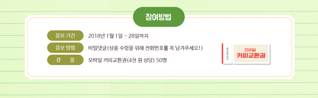 참여방법 / 응모기간: 2018년 1월 1일 ~ 28일까지, 응모방법: 비밀댓글(상품수령을 위해 전화번호를 꼭 남겨주세요!), 경품: 모바일 커피교환권(4천 원 상당) 50명